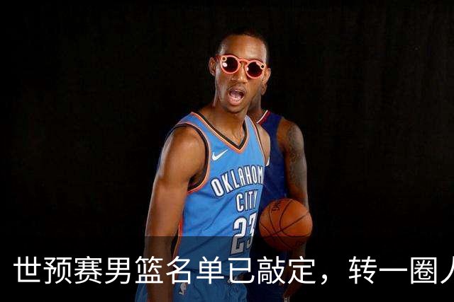 世预赛男篮名单已敲定，转一圈人员变化还是不大，周琦赵睿大概率回归，郭士强翻遍CBA没找着一个新人