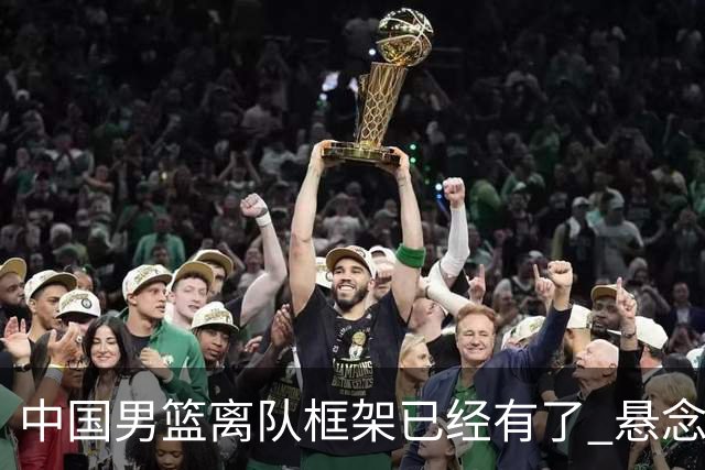 中国男篮离队框架已经有了 悬念将保持到最后