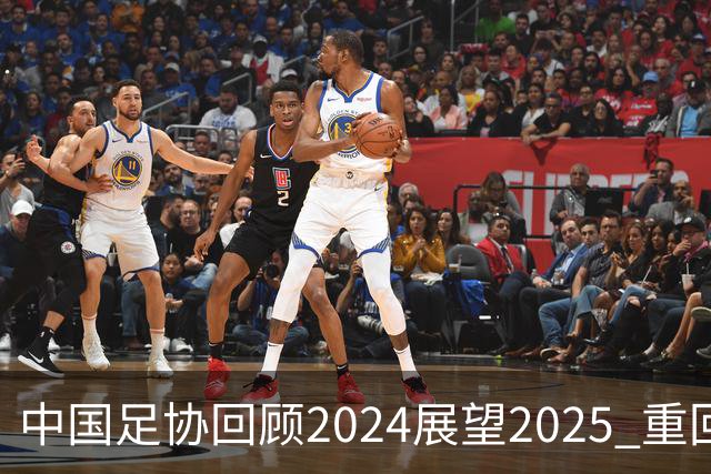 中国足协回顾2024展望2025 重回正轨重新出发