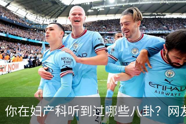 你在妇产科听到过哪些八卦？网友：反正都是不小心一屁股坐上去的