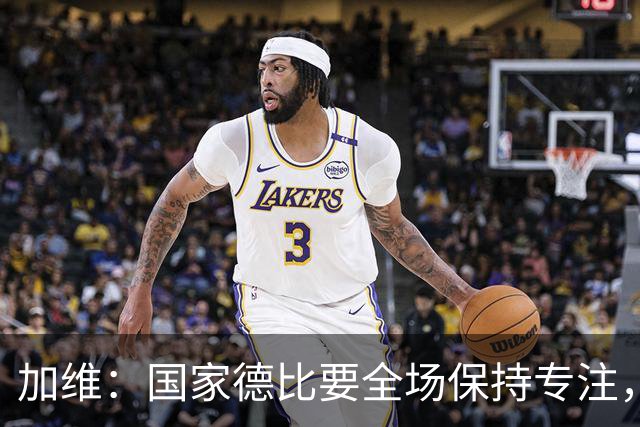 加维：国家德比要全场保持专注，皇马最后时刻极具杀伤力