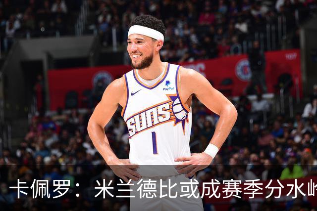 卡佩罗：米兰德比或成赛季分水岭，米兰过往战绩不差精装上阵