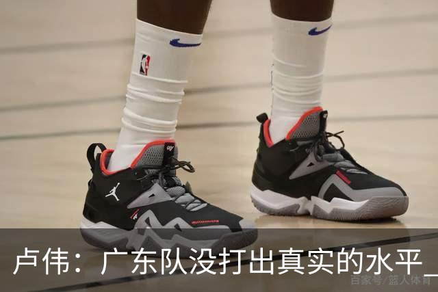 卢伟：广东队没打出真实的水平 李弘权非常优秀 打得很好