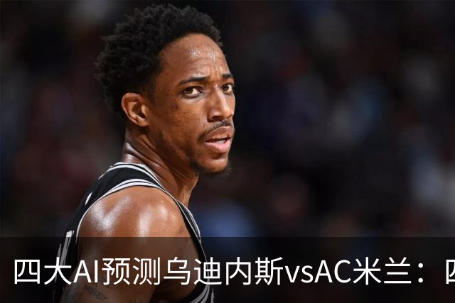 四大AI预测乌迪内斯vsAC米兰：四家一致看好米兰客胜