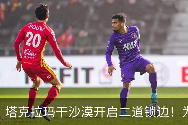 塔克拉玛干沙漠开启二道锁边！为何要让7.38万亩沙漠实现三通？