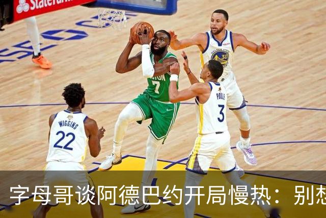 字母哥谈阿德巴约开局慢热：别想太多 不要在场上犹豫不决