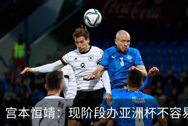 宫本恒靖：现阶段办亚洲杯不容易；会考虑好日本主帅衔接问题