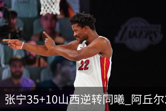 张宁35+10山西逆转同曦 阿丘尔26+9林葳14分