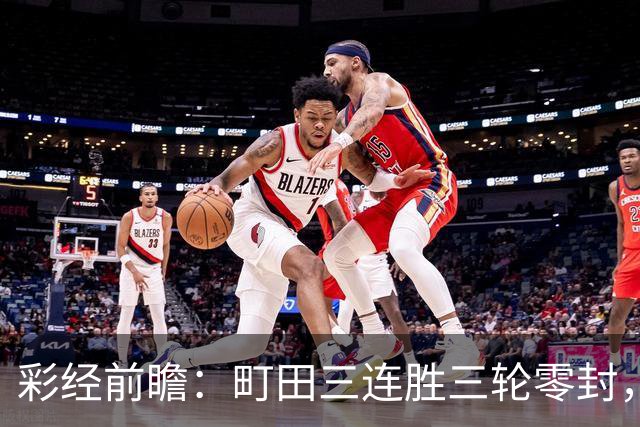 彩经前瞻：町田三连胜三轮零封，神户主场能否拖慢榜首节奏？