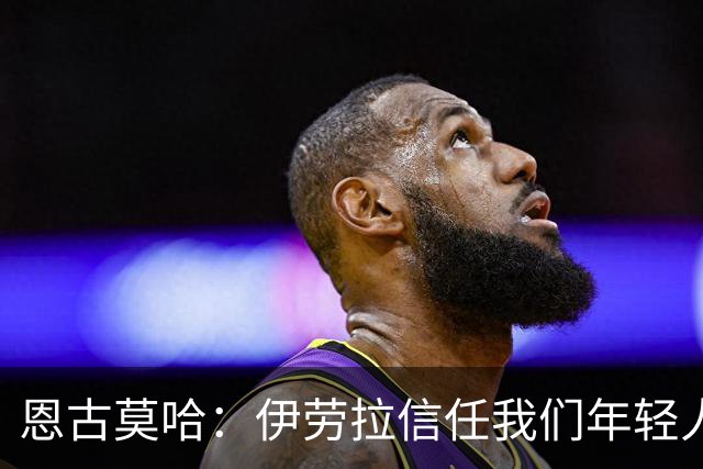 恩古莫哈：伊劳拉信任我们年轻人，我们也没有辜负教练的信任