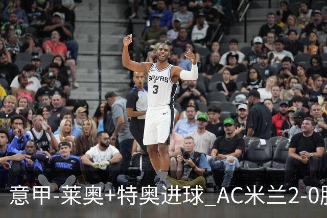 意甲-莱奥+特奥进球 AC米兰2-0胜强敌夺5连胜领跑