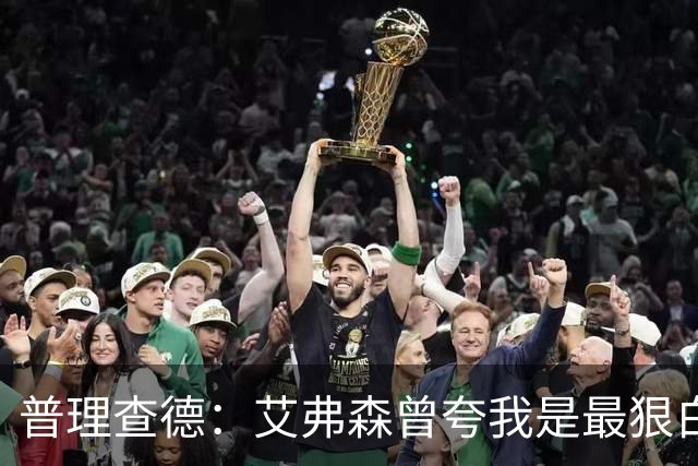普理查德：艾弗森曾夸我是最狠白人球员 这激励我必须提升自己