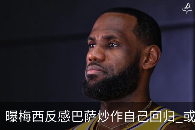曝梅西反感巴萨炒作自己回归 或影响他做出决定