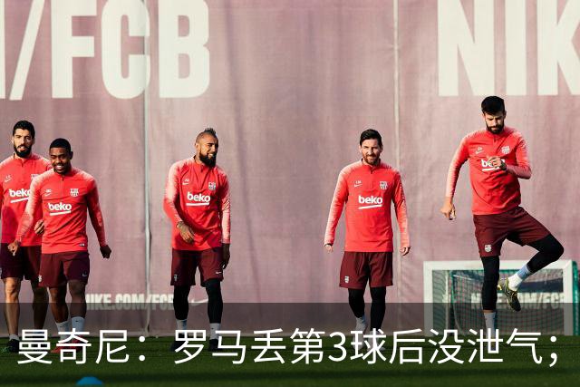 曼奇尼：罗马丢第3球后没泄气；新援提升阵容价值