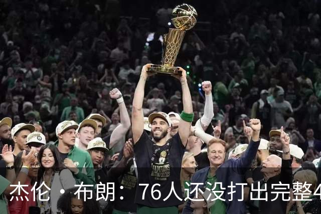杰伦·布朗：76人还没打出完整48分钟的好防守 这是未来的考验