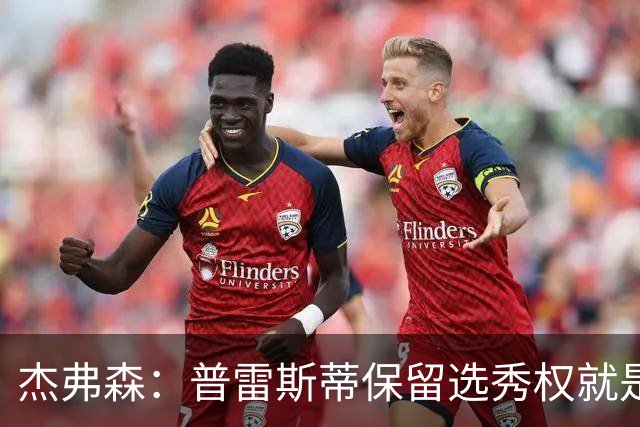 杰弗森：普雷斯蒂保留选秀权就是为应对意外 雷霆争冠期还有5-7年