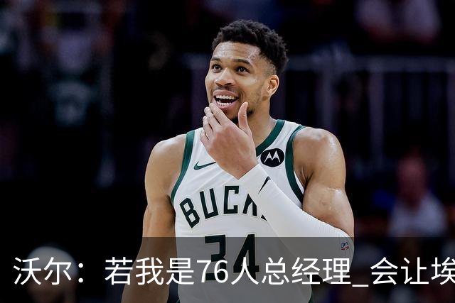 沃尔：若我是76人总经理 会让埃奇库姆打替补、波普首发
