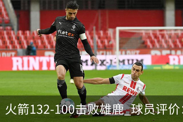 火箭132-100击败雄鹿 球员评价：5人优秀，3人及格，谢泼德低迷