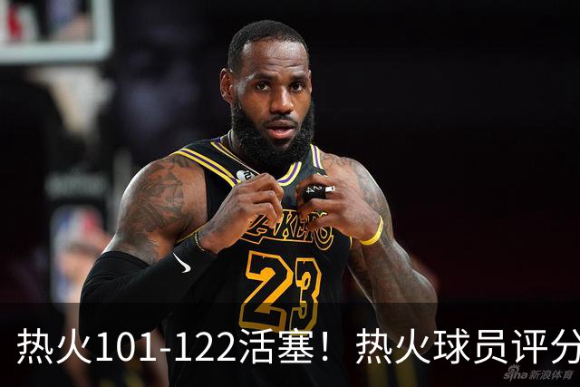 热火101-122活塞！热火球员评分：2人优秀，1人及格，6人低迷