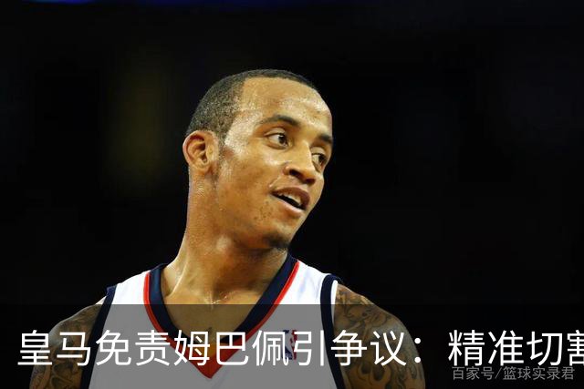皇马免责姆巴佩引争议：精准切割商业风险与情感