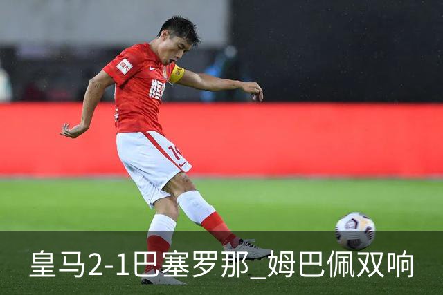 皇马2-1巴塞罗那 姆巴佩双响