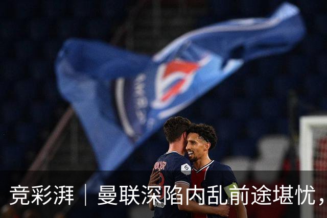 竞彩湃｜曼联深陷内乱前途堪忧，水晶宫主场力拼纽卡斯尔