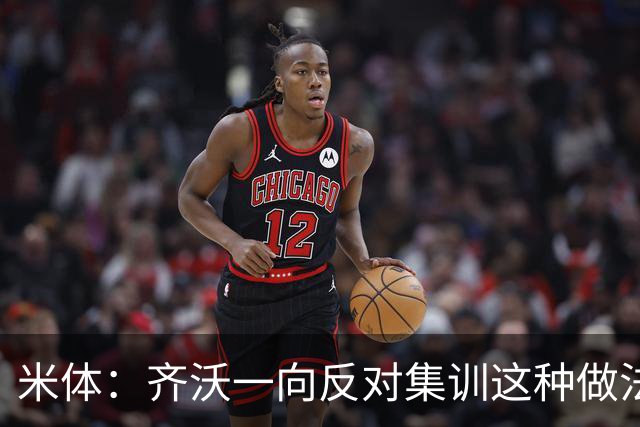 米体：齐沃一向反对集训这种做法，但早场比赛不得不基地过夜
