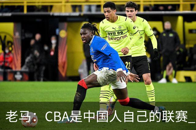 老马：CBA是中国人自己的联赛 国内球员是根本