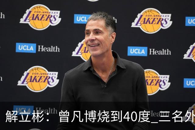 解立彬：曾凡博烧到40度 三名外援需要做调整