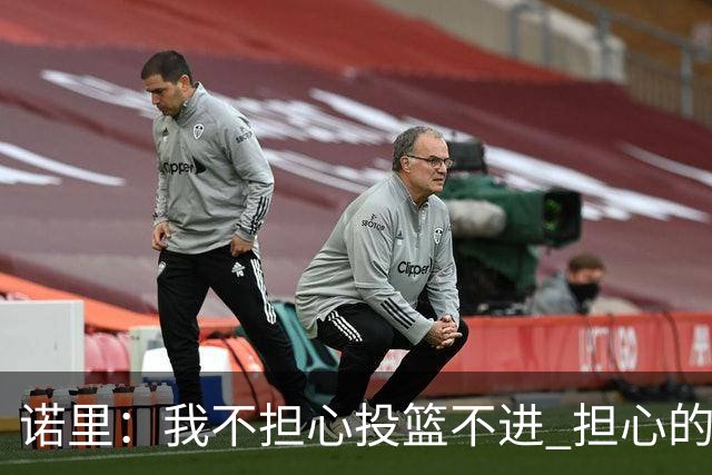 诺里：我不担心投篮不进 担心的是因投不进球带来的松懈和失误