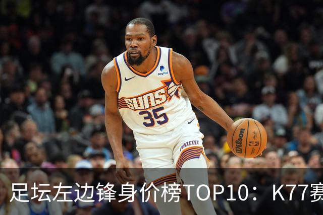 足坛左边锋身价榜TOP10：K77赛季报销，利物浦占3席