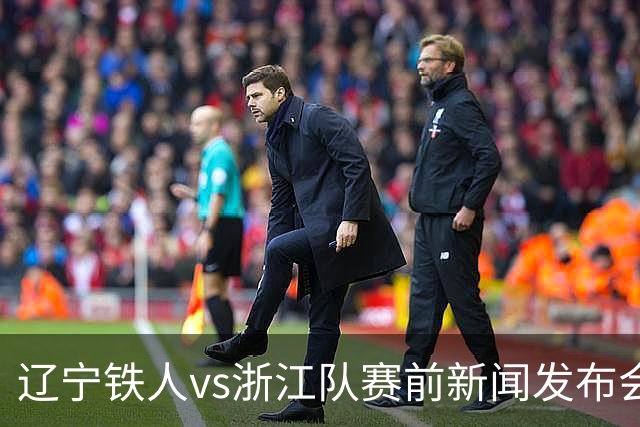 辽宁铁人vs浙江队赛前新闻发布会召开，练徐正源携潘喜明出席