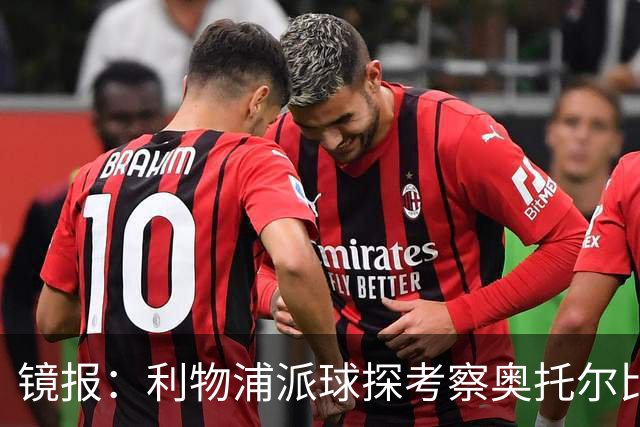 镜报：利物浦派球探考察奥托尔比，恩杜克韦有望提前回归