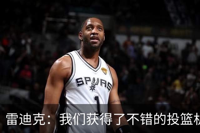 雷迪克：我们获得了不错的投篮机会 但我们每晚必须都能依靠防守