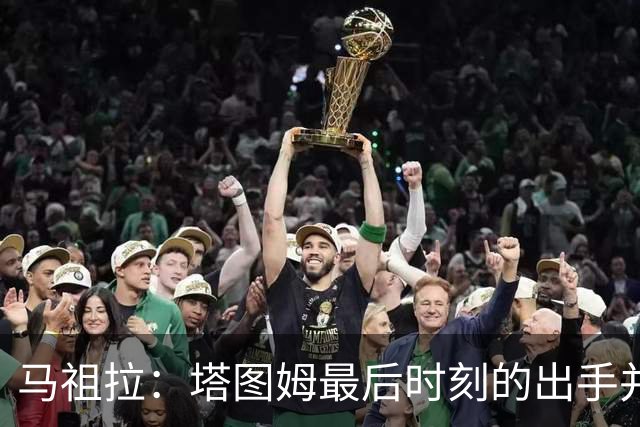 马祖拉：塔图姆最后时刻的出手并不晚 我们的战术执行完全正确