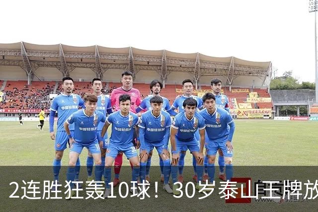 2连胜狂轰10球！30岁泰山王牌放话阻击蓉城：末轮主场必全力争胜
