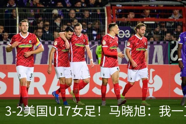 3-2美国U17女足！马晓旭：我一直就觉得我们能赢下这场球