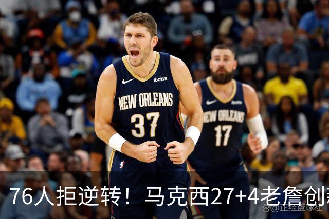 76人拒逆转！马克西27+4老詹创新高，布伦森24+6犯错，恩比德12中3
