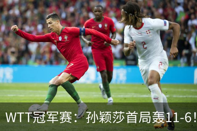 WTT冠军赛：孙颖莎首局轰11-6！兑现首个局点，1-0领先法国新锐！